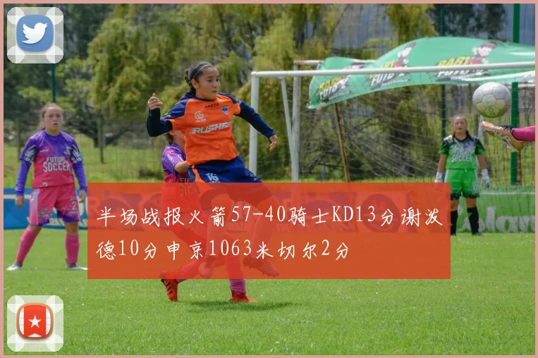 半场战报火箭57-40骑士KD13分谢泼德10分申京1063米切尔2分