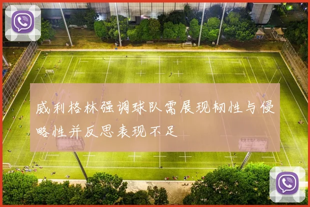 威利格林强调球队需展现韧性与侵略性并反思表现不足