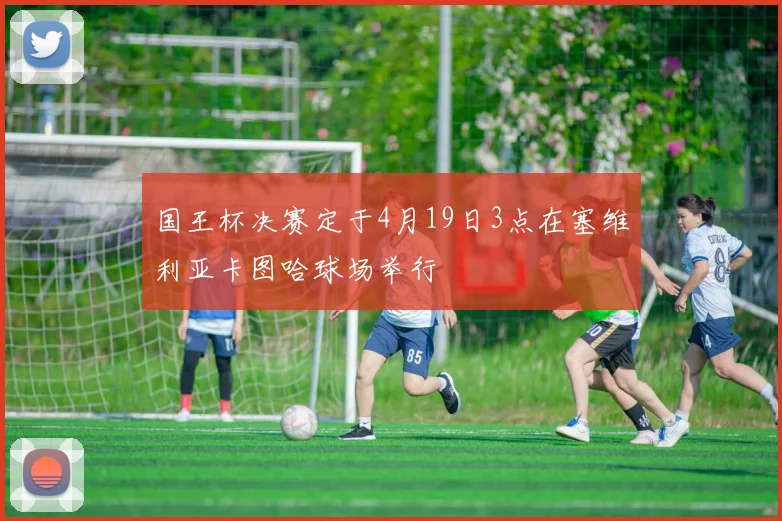 国王杯决赛定于4月19日3点在塞维利亚卡图哈球场举行