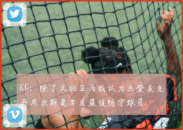 KG：除了文班亚马我认为杰登麦克丹尼尔斯是年度最佳防守球员