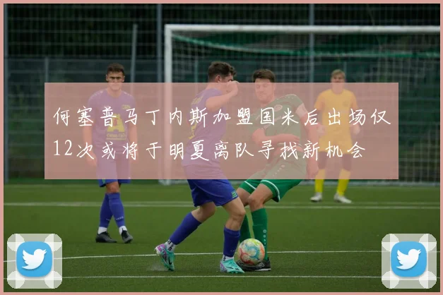 何塞普马丁内斯加盟国米后出场仅12次或将于明夏离队寻找新机会