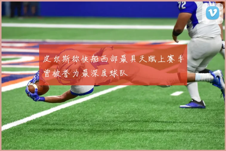 皮尔斯称快船西部最具天赋上赛季曾被誉为最深度球队