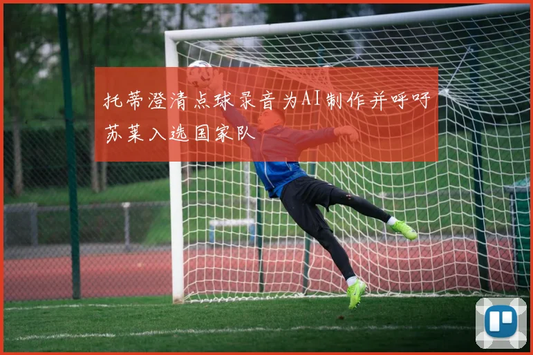 托蒂澄清点球录音为AI制作并呼吁苏莱入选国家队