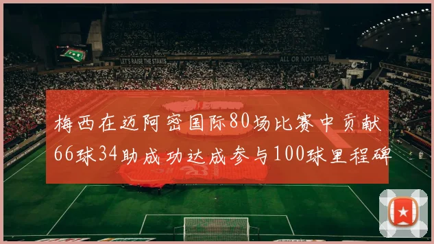 梅西在迈阿密国际80场比赛中贡献66球34助成功达成参与100球里程碑