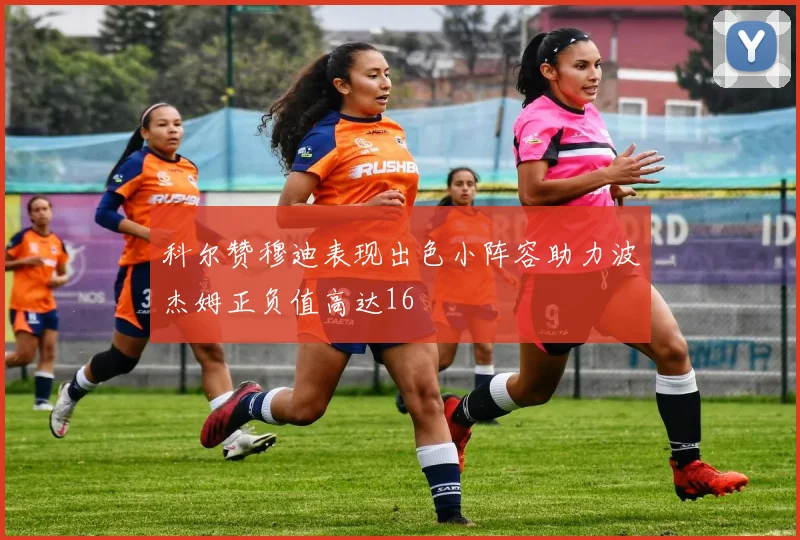 科尔赞穆迪表现出色小阵容助力波杰姆正负值高达16