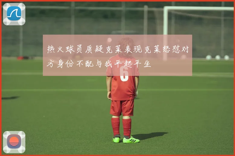 热火球员质疑克莱表现克莱怒怼对方身份不配与我平起平坐
