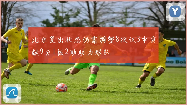 比尔复出状态仍需调整8投仅3中贡献9分1板2助助力球队