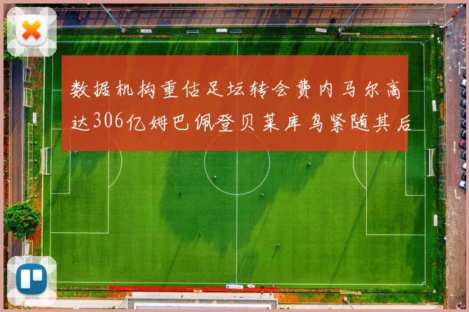 数据机构重估足坛转会费内马尔高达306亿姆巴佩登贝莱库鸟紧随其后
