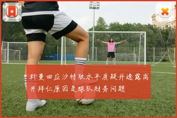 科曼回应沙特联水平质疑并透露离开拜仁原因是球队财务问题