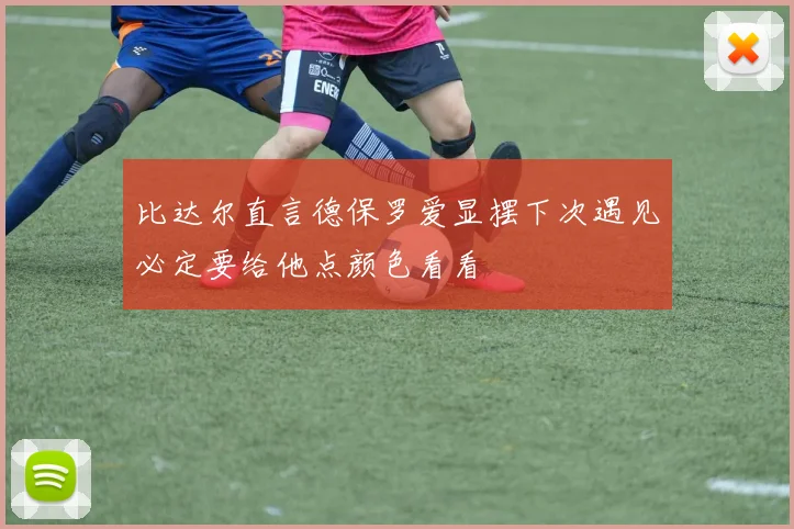 比达尔直言德保罗爱显摆下次遇见必定要给他点颜色看看
