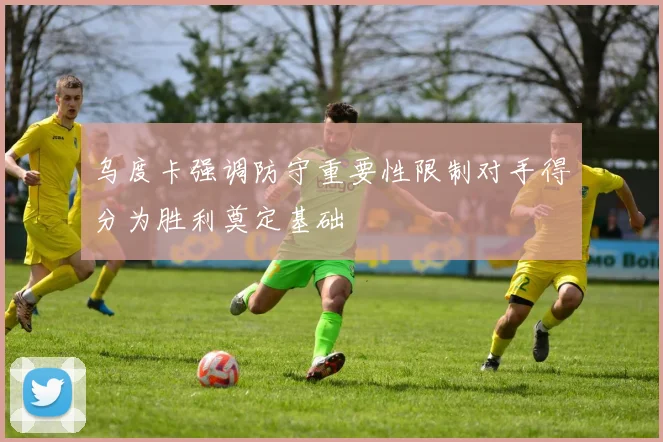 乌度卡强调防守重要性限制对手得分为胜利奠定基础