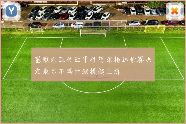塞维利亚对西甲对阿尔梅达禁赛决定表示不满计划提起上诉