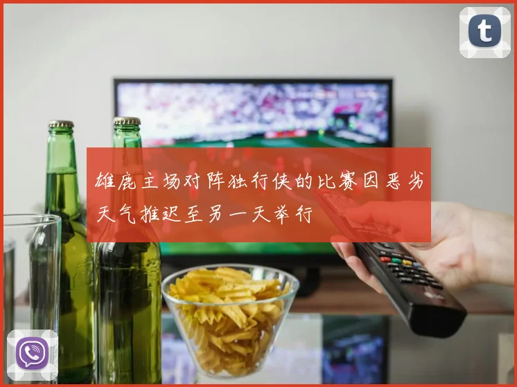 雄鹿主场对阵独行侠的比赛因恶劣天气推迟至另一天举行
