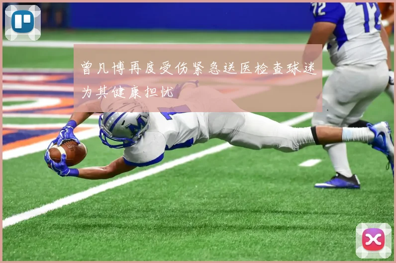 曾凡博再度受伤紧急送医检查球迷为其健康担忧