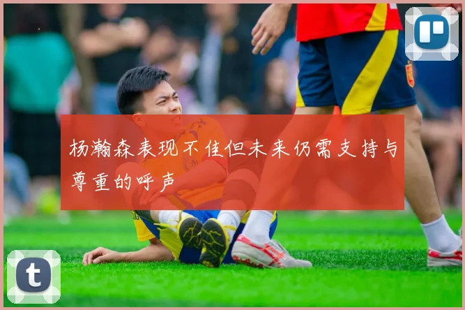 杨瀚森表现不佳但未来仍需支持与尊重的呼声