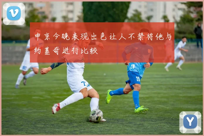 申京今晚表现出色让人不禁将他与约基奇进行比较