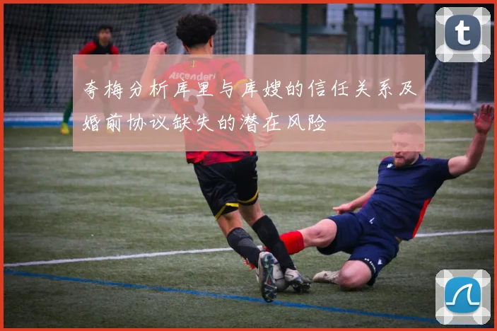 夸梅分析库里与库嫂的信任关系及婚前协议缺失的潜在风险