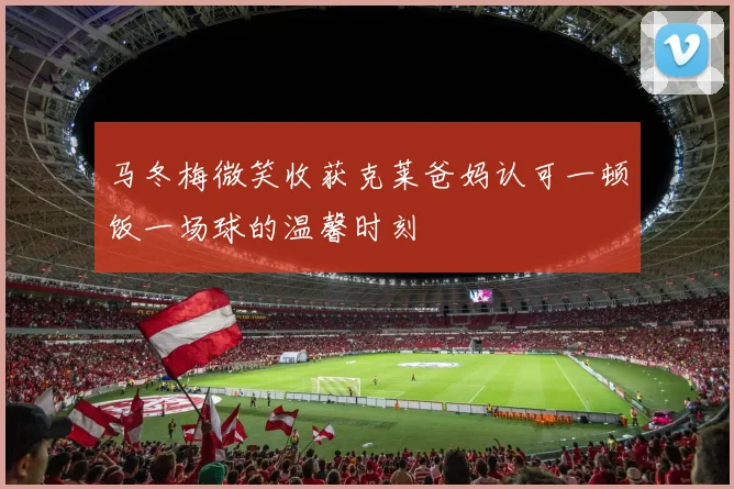 马冬梅微笑收获克莱爸妈认可一顿饭一场球的温馨时刻