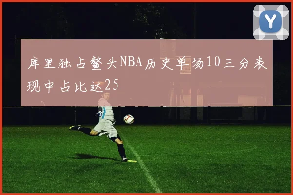 库里独占鳌头NBA历史单场10三分表现中占比达25