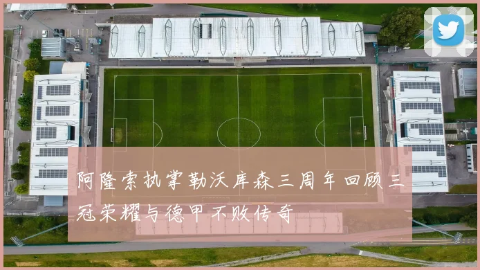 阿隆索执掌勒沃库森三周年回顾三冠荣耀与德甲不败传奇