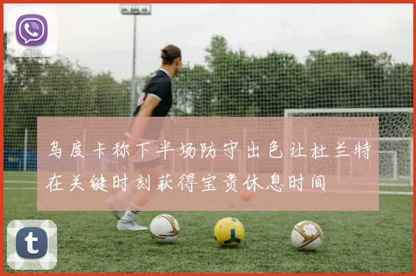 乌度卡称下半场防守出色让杜兰特在关键时刻获得宝贵休息时间