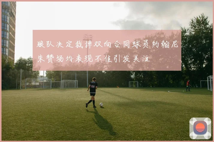 狼队决定裁掉双向合同球员约翰尼朱赞场均表现不佳引发关注